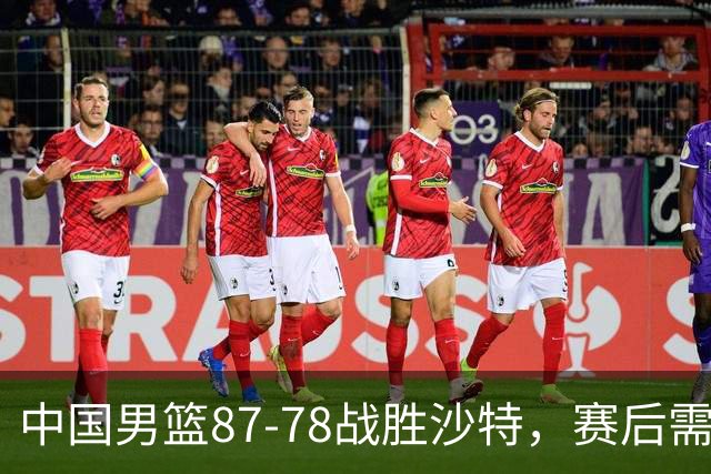 中国男篮87-78战胜沙特，赛后需反思的6大事实