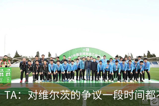 TA：对维尔茨的争议一段时间都不会停止 他有天赋但难以持续表现